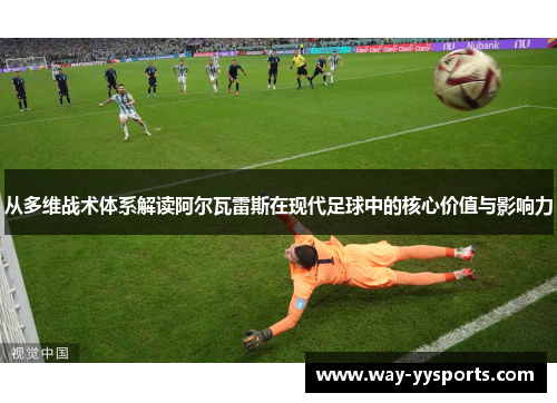 从多维战术体系解读阿尔瓦雷斯在现代足球中的核心价值与影响力