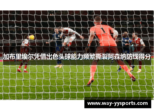 加布里埃尔凭借出色头球能力频繁撕裂阿森纳防线得分 加布里埃尔凭借出色头球能力频繁撕裂阿森纳防线得分