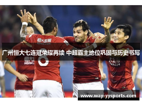 广州恒大七连冠荣耀再续 中超霸主地位巩固与历史书写 广州恒大七连冠荣耀再续 中超霸主地位巩固与历史书写