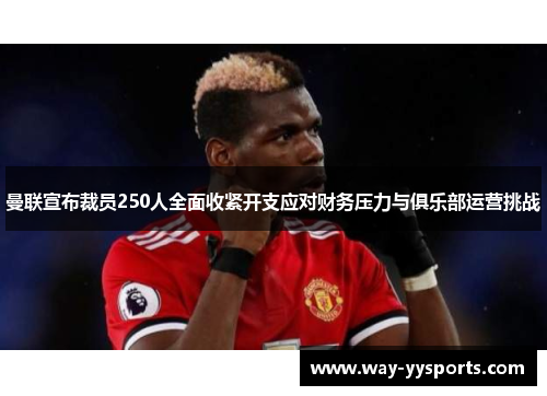 曼联宣布裁员250人全面收紧开支应对财务压力与俱乐部运营挑战