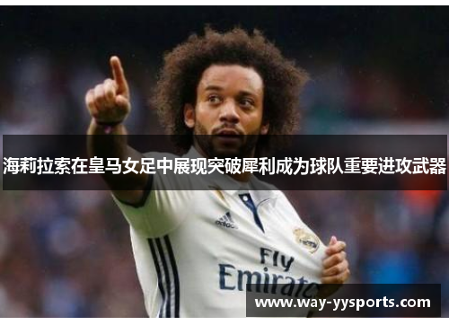 海莉拉索在皇马女足中展现突破犀利成为球队重要进攻武器