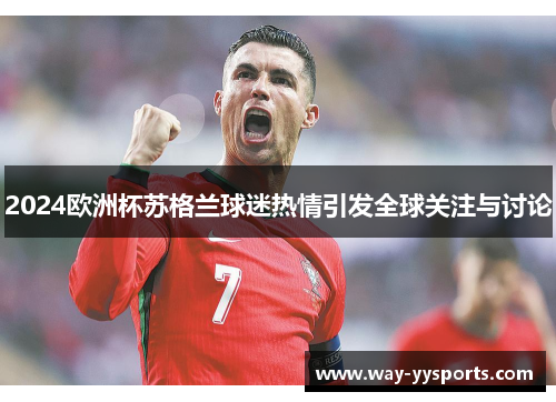 2024欧洲杯苏格兰球迷热情引发全球关注与讨论