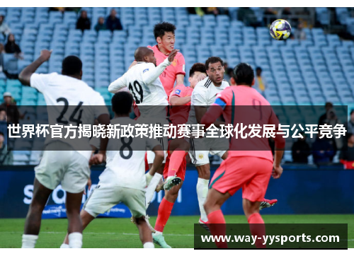 世界杯官方揭晓新政策推动赛事全球化发展与公平竞争 世界杯官方揭晓新政策推动赛事全球化发展与公平竞争
