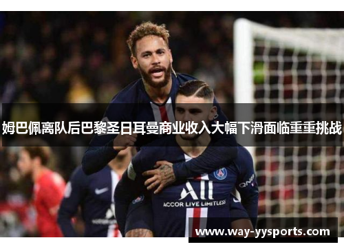 姆巴佩离队后巴黎圣日耳曼商业收入大幅下滑面临重重挑战