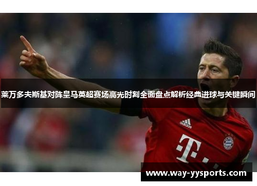 莱万多夫斯基对阵皇马英超赛场高光时刻全面盘点解析经典进球与关键瞬间 莱万多夫斯基对阵皇马英超赛场高光时刻全面盘点解析经典进球与关键瞬间
