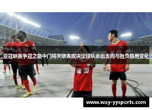 亚冠联赛争冠之路中门将关键表现决定球队命运走向与胜负格局变化 亚冠联赛争冠之路中门将关键表现决定球队命运走向与胜负格局变化