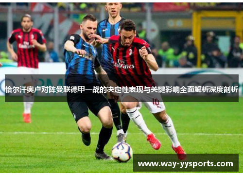 恰尔汗奥卢对阵曼联德甲一战的决定性表现与关键影响全面解析深度剖析 恰尔汗奥卢对阵曼联德甲一战的决定性表现与关键影响全面解析深度剖析