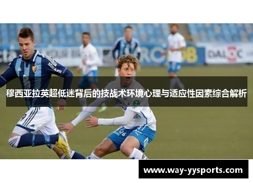 穆西亚拉英超低迷背后的技战术环境心理与适应性因素综合解析 穆西亚拉英超低迷背后的技战术环境心理与适应性因素综合解析