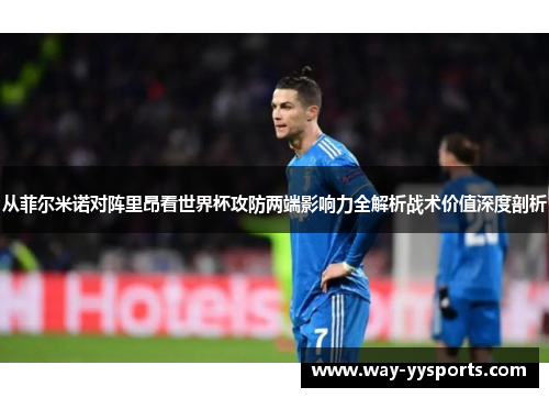 从菲尔米诺对阵里昂看世界杯攻防两端影响力全解析战术价值深度剖析