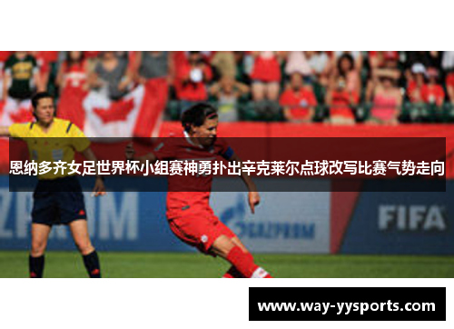 恩纳多齐女足世界杯小组赛神勇扑出辛克莱尔点球改写比赛气势走向