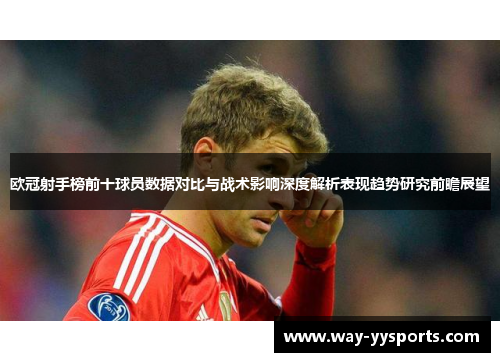 欧冠射手榜前十球员数据对比与战术影响深度解析表现趋势研究前瞻展望